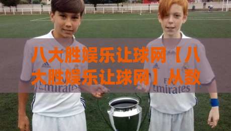 八大胜娱乐让球网【八大胜娱乐让球网】从数据流到决策链的深度拆解：让球盘口背后的信息博弈逻辑|最全手机信誉娱乐网反波胆链接受让视频半全场动画