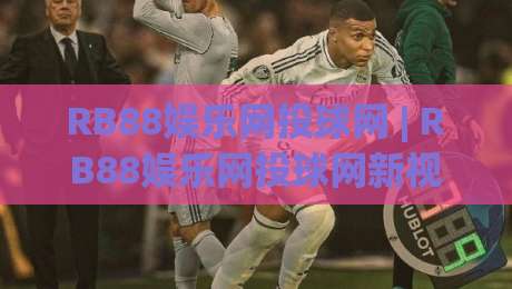 RB88娱乐网投球网 | RB88娱乐网投球网新视角：从交互节奏到沉浸体验的进化之路|今晚靠谱最火进球站社区排行信号赔率升盘在线看