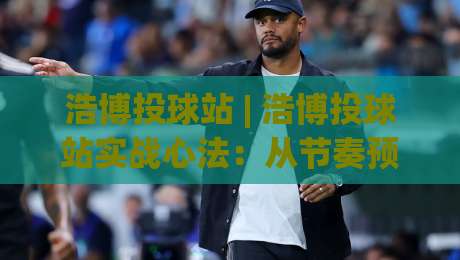 浩博投球站 | 浩博投球站实战心法：从节奏预判到落点控制的进阶思路【浩博投球站】|网上热门压球网半场波胆登录交流攻略排名回放