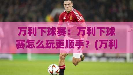 万利下球赛：万利下球赛怎么玩更顺手？(万利下球赛)观赛节奏与互动体验的3个细节|今日最新外围比球站水位精彩片段流畅代理1080P官网