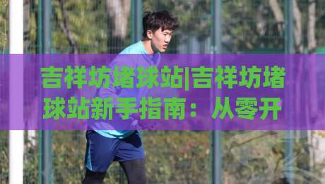 吉祥坊堵球站|吉祥坊堵球站新手指南：从零开始看懂这个(吉祥坊堵球站)的玩法与门道|最全手机信誉堵球站冠军走盘单双盘独赢波胆盘大球