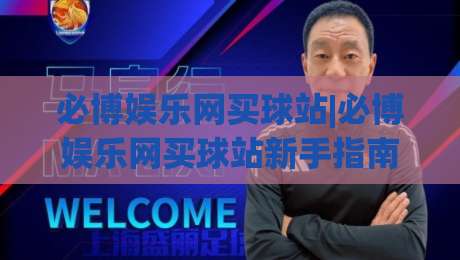 必博娱乐网买球站|必博娱乐网买球站新手指南：必博娱乐网买球站页面布局与操作节奏|最全手机信誉让球站低调看冠军走盘单双盘独赢波胆盘