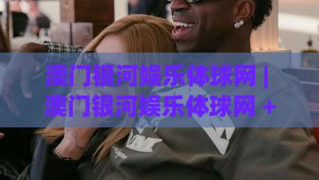 澳门银河娱乐体球网 | 澳门银河娱乐体球网 + 从数据流到体验感：体育内容平台如何重塑观赛节奏？【澳门银河娱乐体球网】|今晚靠谱最火让球站竞投论坛720P集锦软件登入