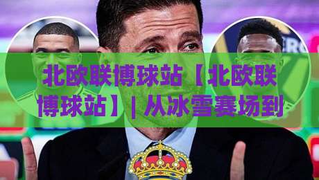 北欧联博球站【北欧联博球站】| 从冰雪赛场到数据看台：北欧联博球站如何重塑球迷的赛事参与感？(北欧联博球站)|最全手机信誉投球站分析走地大全早盘文字中文解说