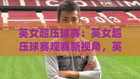 英女超压球赛：英女超压球赛观赛新视角，英女超压球赛战术节奏为何值得细品？英女超压球赛现场氛围与数据看点|今日最新外围买球网原声解说降盘APP网址球盘平台