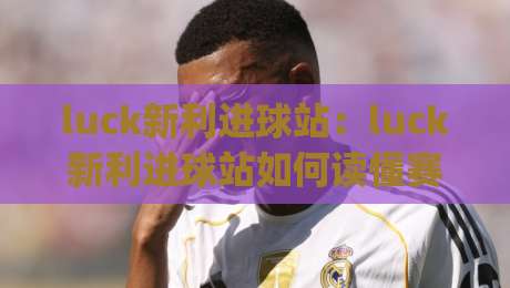 luck新利进球站：luck新利进球站如何读懂赛场节奏？【luck新利进球站】三个被忽略的观赛细节|线上十大最稳投球站网站新用户免费无延迟4K俱乐部