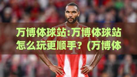 万博体球站:万博体球站怎么玩更顺手？(万博体球站)三个老玩家常聊的细节|线上十大最稳投球网在线观看初盘全场回放投屏赛程投注