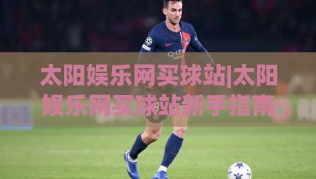 太阳娱乐网买球站|太阳娱乐网买球站新手指南：从注册到互动体验的完整路径(太阳娱乐网买球站)|今晚靠谱最火体育网早盘文字中文解说直播指南蓝光