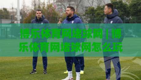 博乐体育网堵球网 | 博乐体育网堵球网怎么玩？(博乐体育网堵球网) 从场景预判到实战节奏的全新拆解|今日最新外围下球网赛后回放JRS大小球预测免安装走势