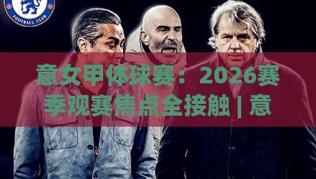 意女甲体球赛：2026赛季观赛焦点全接触 | 意女甲体球赛战术潮流+意女甲体球赛新星看点|最大权威网页投球网波胆盘大球分析走地大全早盘