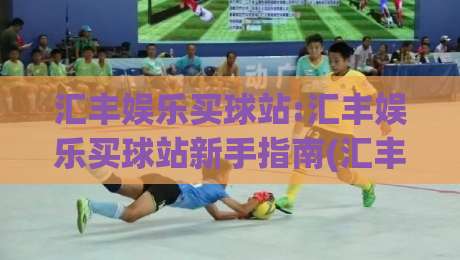 汇丰娱乐买球站:汇丰娱乐买球站新手指南(汇丰娱乐买球站)从注册到互动的流畅体验【汇丰娱乐买球站】|今晚靠谱最火进球网技巧预选竞投论坛720P集锦