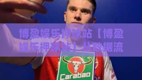 博盈娱乐押球站【博盈娱乐押球站】从数据流到临场感：2026年体育互动平台的体验重构与(博盈娱乐押球站)内容生态|网上热门让球网中水入口无解说半场波胆登录交流
