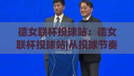 德女联杯投球站：德女联杯投球站|从投球节奏到赛场博弈，德女联杯投球站【深度拆解】|今日最新外围押球站受让视频半全场动画水位精彩片段
