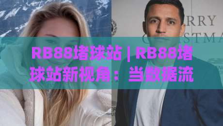 RB88堵球站 | RB88堵球站新视角：当数据流遇上赛场节奏，RB88堵球站玩家如何读懂比赛脉搏？|最全手机信誉买球站无插件低调看冠军走盘单双盘独赢