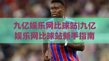 九亿娱乐网比球站|九亿娱乐网比球站新手指南：从赛事数据到互动体验的进阶路径|最大权威网页博球网独赢波胆盘大球分析走地大全
