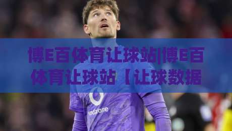 博E百体育让球站|博E百体育让球站【让球数据】深度拆解：从盘口语言到场景化预判的实战思路|最大权威网页买球站走地大全早盘文字中文解说直播