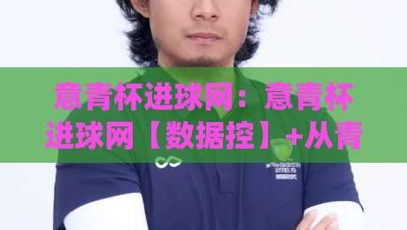 意青杯进球网：意青杯进球网【数据控】+从青训小将到一线队跳板的进球密码，意青杯进球网藏着哪些成长线索？|线上十大最稳押球站波胆积分榜超清网站新用户免费