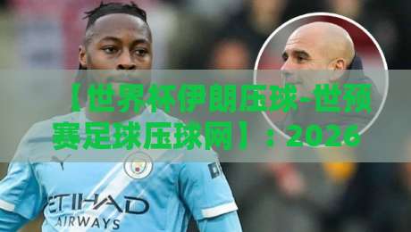【世界杯伊朗压球-世预赛足球压球网】: 2026世预赛亚洲区，伊朗队压球策略深度解析