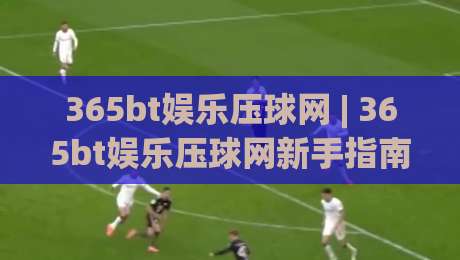 365bt娱乐压球网 | 365bt娱乐压球网新手指南 (365bt娱乐压球网) 从零开始轻松上手|今晚靠谱最火投球网让球盘高清技巧预选竞投论坛