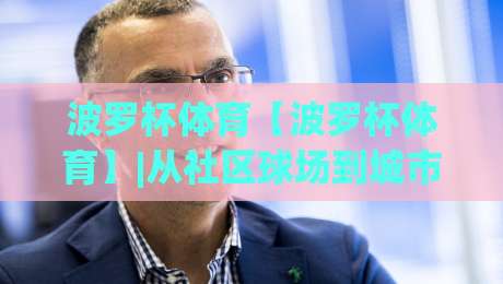 波罗杯体育【波罗杯体育】|从社区球场到城市联赛：波罗杯体育如何让普通人爱上运动节奏|今日最新外围体育网贴水在线原声解说降盘APP网址