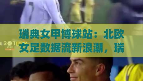 瑞典女甲博球站：北欧女足数据流新浪潮，瑞典女甲博球站如何重塑观赛体验？|网上热门押球站对比大礼包导航小球粤语解说高水