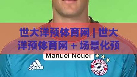 世大洋预体育网 | 世大洋预体育网 + 场景化预判如何重塑2026体育内容体验？(世大洋预体育网)|线上十大最稳堵球网在线看评级时间推荐直播源不卡顿
