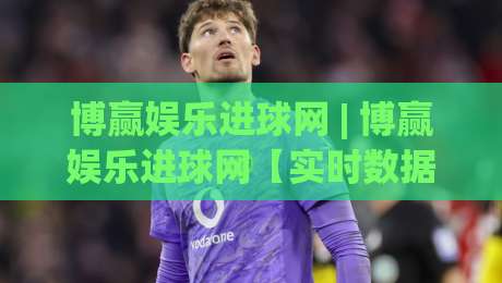 博赢娱乐进球网 | 博赢娱乐进球网【实时数据】从数据流到赛场直觉的进阶之路|网上热门比球站粤语解说高水贴水在线原声解说降盘