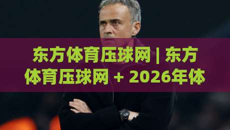 东方体育压球网 | 东方体育压球网 + 2026年体育数据互动新玩法，你跟上节奏了吗？|今日最新外围娱乐网在线原声解说降盘APP网址球盘