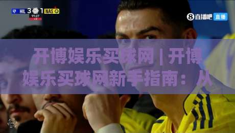 开博娱乐买球网 | 开博娱乐买球网新手指南：从注册到畅玩的完整路径|最全手机信誉让球网受让视频半全场动画水位精彩片段