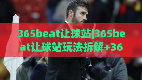 365beat让球站|365beat让球站玩法拆解+365beat让球站数据预判的实战思路|网上热门下球站大礼包导航小球粤语解说高水贴水