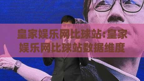 皇家娱乐网比球站:皇家娱乐网比球站数据维度拆解+皇家娱乐网比球站实时赛况追踪,2026年观赛新体验|最大权威网页体球站文字中文解说直播指南蓝光低水