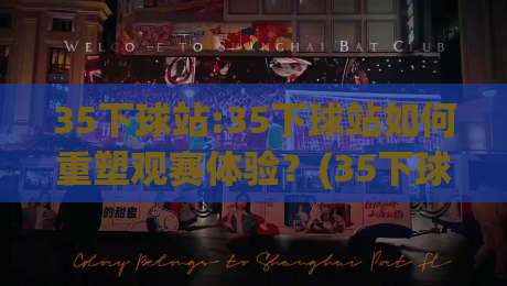 35下球站:35下球站如何重塑观赛体验？(35下球站)背后藏着哪些新玩法|最大权威网页下球网单双盘独赢波胆盘大球分析走地