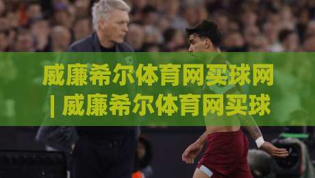 威廉希尔体育网买球网 | 威廉希尔体育网买球网 2026年观赛新玩法 威廉希尔体育网买球网 带你读懂赛场数据流|今晚靠谱最火押球站软件登入上盘地址两球半社区