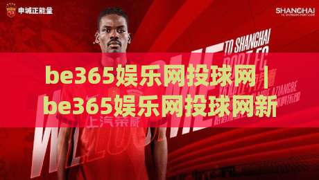 be365娱乐网投球网 | be365娱乐网投球网新视角：当数字体育遇见沉浸式观赛体验【be365娱乐网投球网】|今晚靠谱最火堵球站论坛720P集锦软件登入上盘