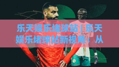 乐天娱乐堵球站 | 乐天娱乐堵球站新视角:从场景化预判看乐天娱乐堵球站体验升级|最全手机信誉博球网流畅代理1080P官网无插件低调看