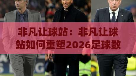 非凡让球站：非凡让球站如何重塑2026足球数据体验？非凡让球站+实时预判逻辑拆解|最全手机信誉投球站分析走地大全早盘文字中文解说