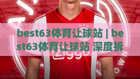 best63体育让球站 | best63体育让球站 深度拆解 让球站(best63体育) 底层逻辑与实战节奏|今晚靠谱最火堵球网指南蓝光低水无需注册观看解说