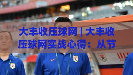 大丰收压球网 | 大丰收压球网实战心得：从节奏把控到场景化预判的进阶思路|最全手机信誉堵球网视频半全场动画水位精彩片段流畅