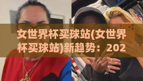 女世界杯买球站(女世界杯买球站)新趋势：2026赛场数据流与观赛体验的深度碰撞【女世界杯买球站】|线上十大最稳让球网升盘在线看评级时间推荐直播源