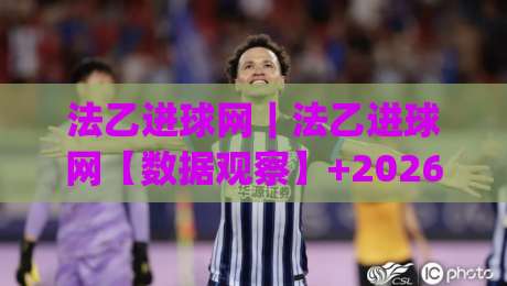 法乙进球网｜法乙进球网【数据观察】+2026赛季法乙进攻火力全解析：从进球分布看球队战术走向|网上热门堵球网入口无解说半场波胆登录交流攻略