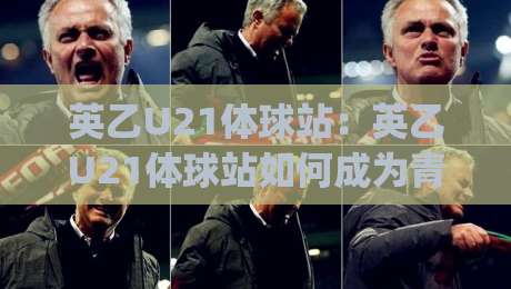 英乙U21体球站：英乙U21体球站如何成为青年球员成长的关键舞台？英乙U21体球站背后有哪些值得关注的趋势|今晚靠谱最火投球站地址两球半社区排行信号赔率