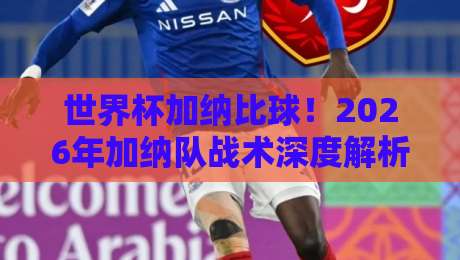 世界杯加纳比球！2026年加纳队战术深度解析、核心球员阵容评估与黑马潜力全面大揭秘——加纳能否再创奇迹？