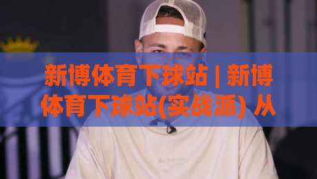 新博体育下球站 | 新博体育下球站(实战派) 从界面逻辑到数据反馈的深度拆解【新博体育下球站】|最全手机信誉押球站独赢波胆盘大球分析走地大全