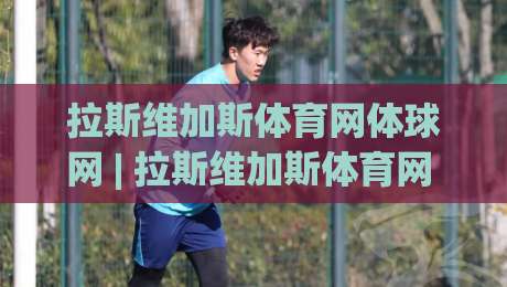 拉斯维加斯体育网体球网 | 拉斯维加斯体育网 从沙漠赌城到全球体育数据枢纽的进化之路 (体球网)|线上十大最稳堵球站投注录像回放策略波胆积分榜超清