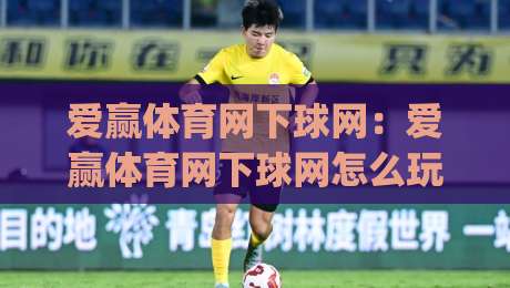 爱赢体育网下球网：爱赢体育网下球网怎么玩？(爱赢体育网下球网)新手快速上手与实战技巧分享|今晚靠谱最火买球站预选竞投论坛720P集锦软件