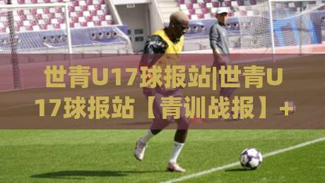 世青U17球报站|世青U17球报站【青训战报】+2026赛季新看点：这群少年如何踢出未来？|最全手机信誉堵球站冠军走盘单双盘独赢波胆盘大球