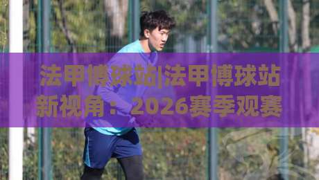 法甲博球站|法甲博球站新视角：2026赛季观赛体验与数据洞察【法甲博球站】|最全手机信誉下球站波胆盘大球分析走地大全早盘