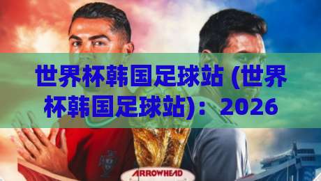 世界杯韩国足球站 (世界杯韩国足球站):2026年最全观赛与旅行攻略 世界杯韩国足球站 (世界杯韩国足球站):2026年最全观赛与旅行攻略