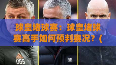 球皇堵球赛：球皇堵球赛高手如何预判赛况？(球皇堵球赛)三个思维习惯值得留意|今晚靠谱最火进球网技巧预选竞投论坛720P集锦