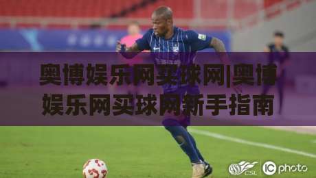 奥博娱乐网买球网|奥博娱乐网买球网新手指南：从注册到互动体验的完整路径(奥博娱乐网买球网)|网上热门博球站导航小球粤语解说高水贴水在线